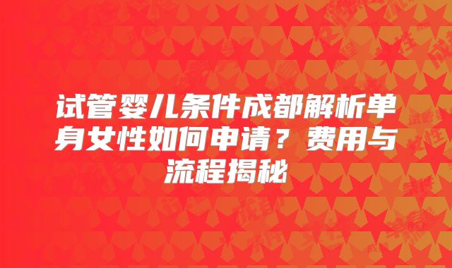 试管婴儿条件成都解析单身女性如何申请?费用与流程揭秘