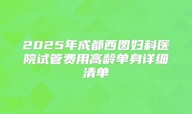 2025年成都西囡妇科医院试管费用高龄单身详细清单
