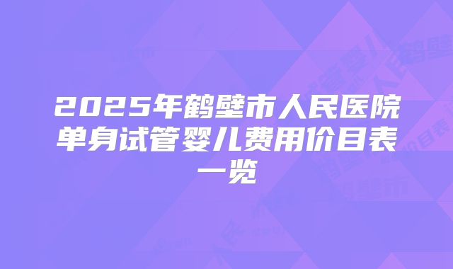 2025年鹤壁市人民医院单身试管婴儿费用价目表一览