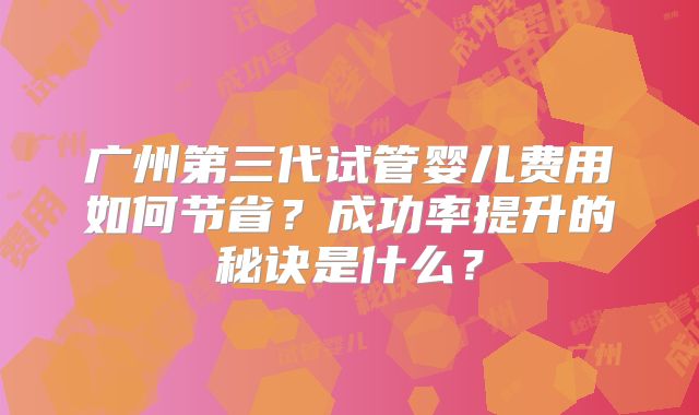 广州第三代试管婴儿费用如何节省?成功率提升的秘诀是什么?