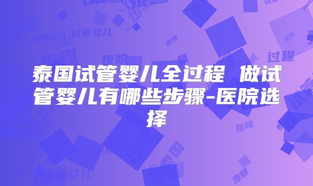 泰国试管婴儿全过程 做试管婴儿有哪些步骤-医院选择