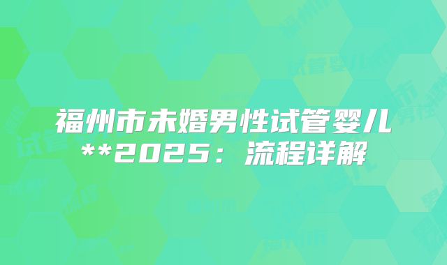 福州市未婚男性试管婴儿**2025：流程详解
