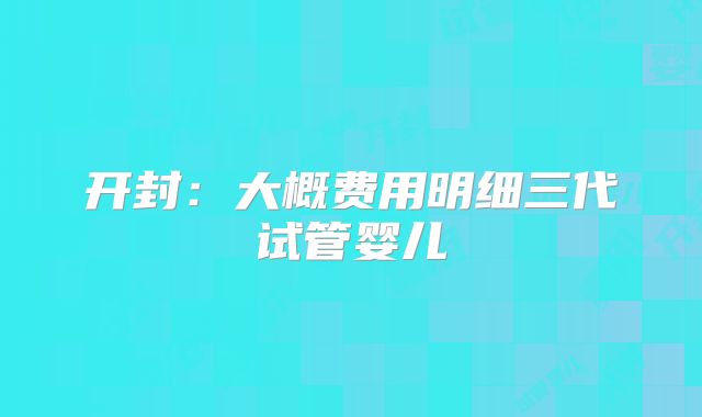 开封：大概费用明细三代试管婴儿