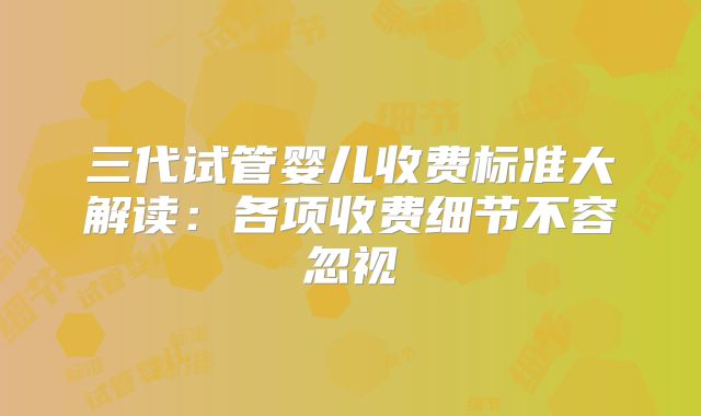 三代试管婴儿收费标准大解读:各项收费细节不容忽视