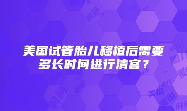 美国试管胎儿移植后需要多长时间进行清宫？
