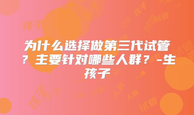 为什么选择做第三代试管？主要针对哪些人群？-生孩子