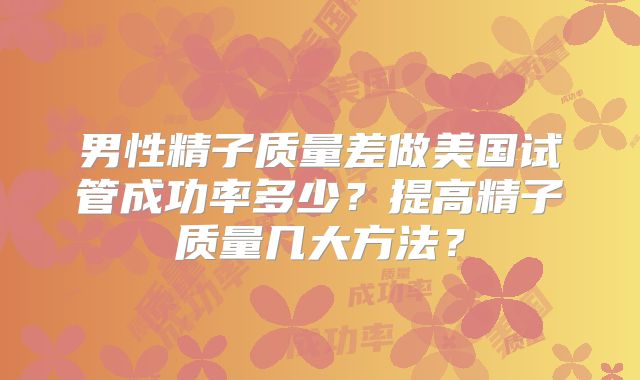 男性精子质量差做美国试管成功率多少?提高精子质量几大方法?