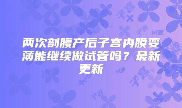 两次剖腹产后子宫内膜变薄能继续做试管吗？最新更新