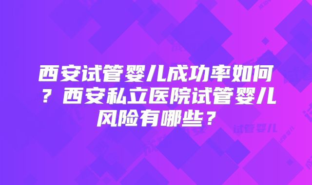 西安试管婴儿成功率如何？西安私立医院试管婴儿风险有哪些？
