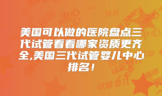 美国可以做的医院盘点三代试管看看哪家资质更齐全,美国三代试管婴儿中心排名!