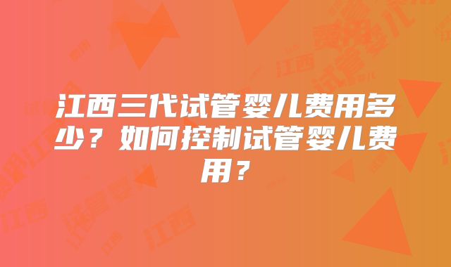 江西三代试管婴儿费用多少？如何控制试管婴儿费用？