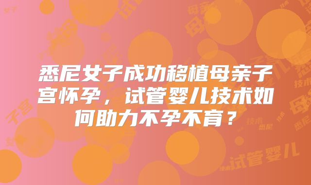 悉尼女子成功移植母亲子宫怀孕,试管婴儿技术如何助力不孕不育?