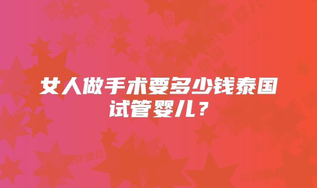 女人做手术要多少钱泰国试管婴儿?
