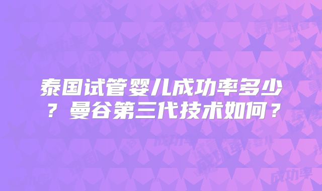 泰国试管婴儿成功率多少？曼谷第三代技术如何？