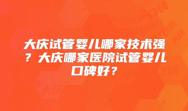 大庆试管婴儿哪家技术强?大庆哪家医院试管婴儿口碑好?
