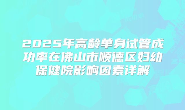 2025年高龄单身试管成功率在佛山市顺德区妇幼保健院影响因素详解