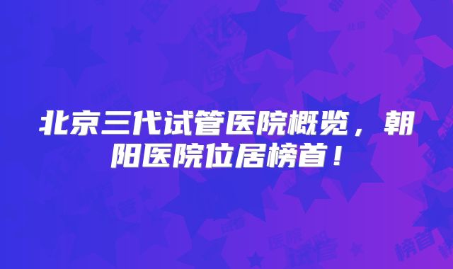 北京三代试管医院概览，朝阳医院位居榜首！