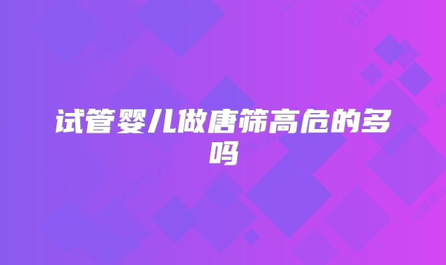 试管婴儿做唐筛高危的多吗