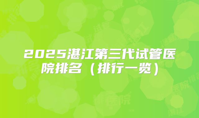 2025湛江第三代试管医院排名（排行一览）