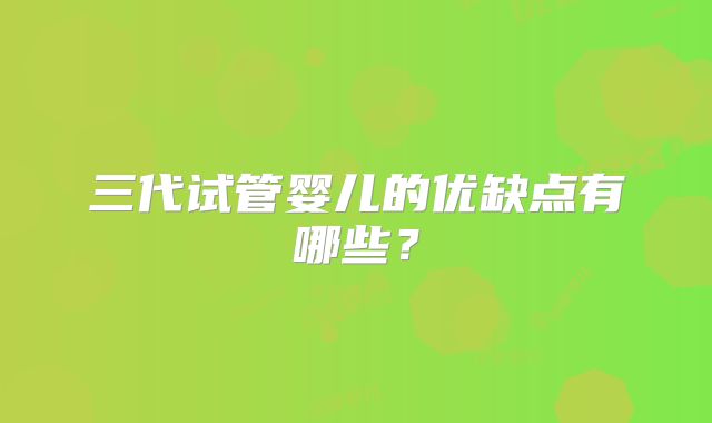 三代试管婴儿的优缺点有哪些?