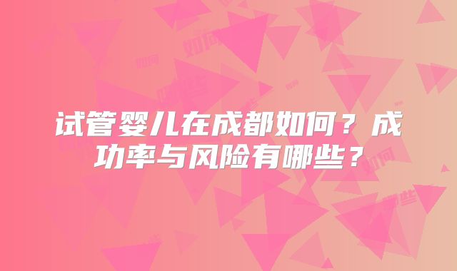 试管婴儿在成都如何？成功率与风险有哪些？