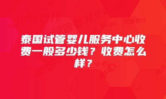 泰国试管婴儿服务中心收费一般多少钱?收费怎么样?