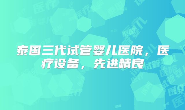 泰国三代试管婴儿医院，医疗设备，先进精良