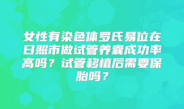 女性有染色体罗氏易位在日照市做试管养囊成功率高吗？试管移植后需要保胎吗？