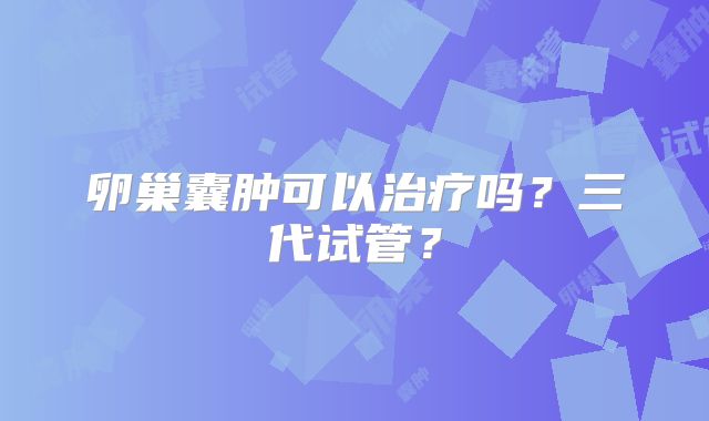 卵巢囊肿可以治疗吗？三代试管？