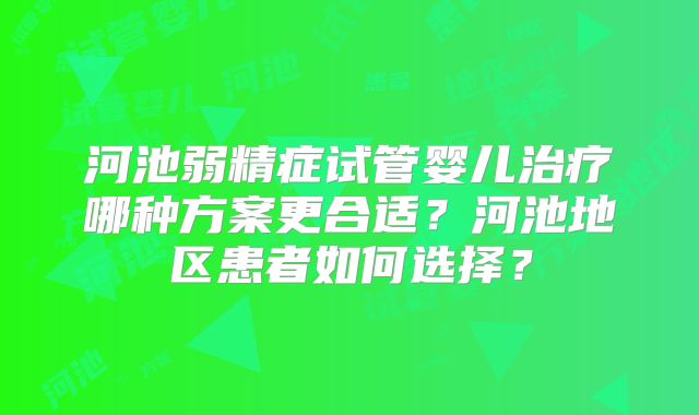 河池弱精症试管婴儿治疗哪种方案更合适?河池地区患者如何选择?
