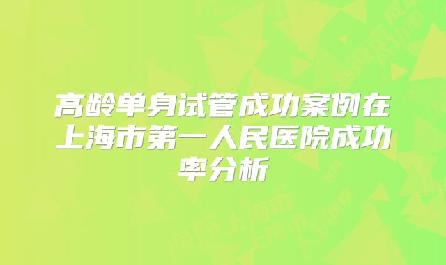 高龄单身试管成功案例在上海市第一人民医院成功率分析
