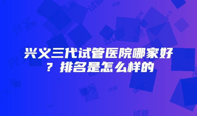 兴义三代试管医院哪家好？排名是怎么样的
