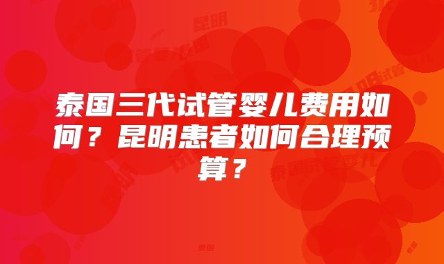 泰国三代试管婴儿费用如何?昆明患者如何合理预算?