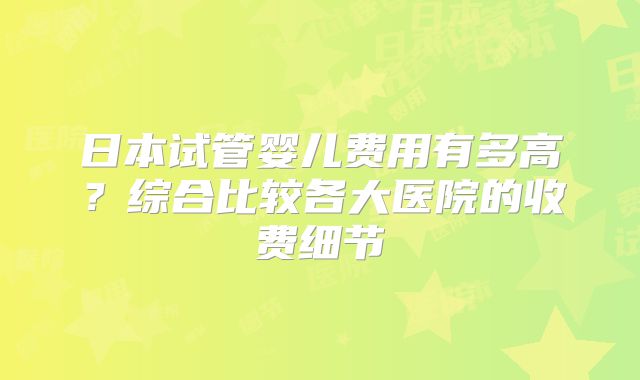 日本试管婴儿费用有多高？综合比较各大医院的收费细节