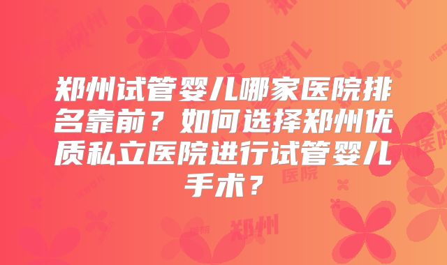 郑州试管婴儿哪家医院排名靠前？如何选择郑州优质私立医院进行试管婴儿手术？