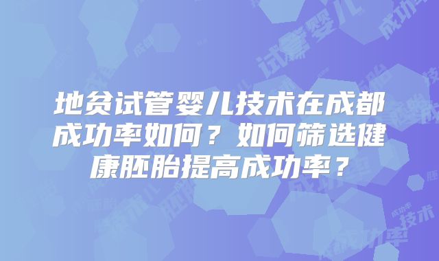 地贫试管婴儿技术在成都成功率如何?如何筛选健康胚胎提高成功率?