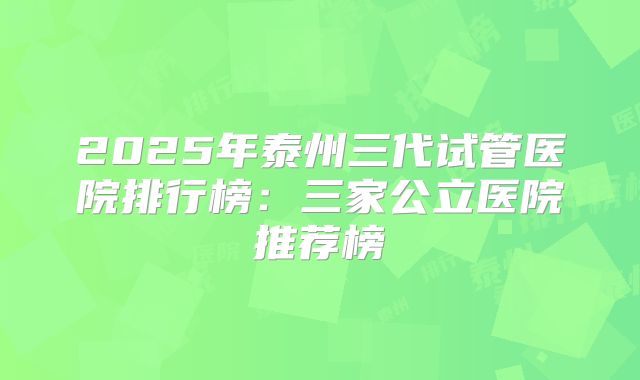 2025年泰州三代试管医院排行榜:三家公立医院推荐榜