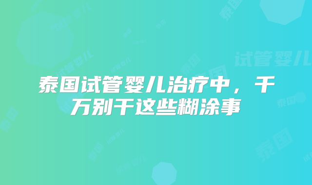 泰国试管婴儿治疗中,千万别干这些糊涂事
