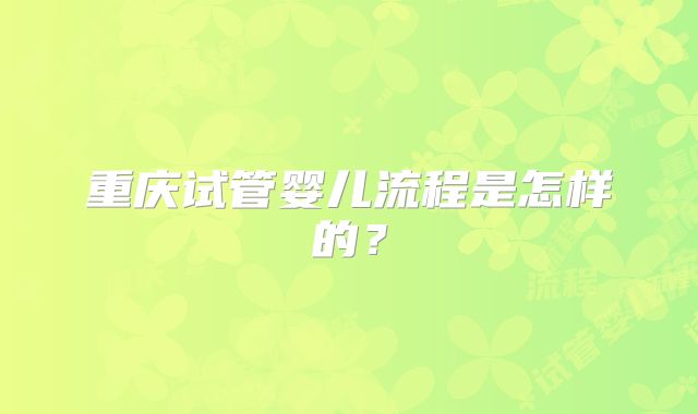 重庆试管婴儿流程是怎样的？