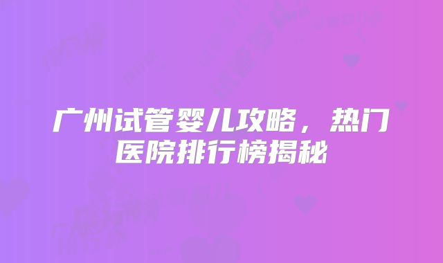 广州试管婴儿攻略，热门医院排行榜揭秘