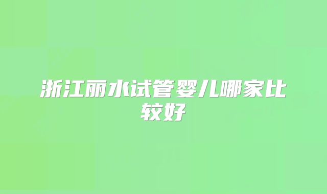 浙江丽水试管婴儿哪家比较好