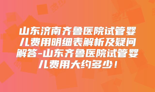 山东济南齐鲁医院试管婴儿费用明细表解析及疑问解答-山东齐鲁医院试管婴儿费用大约多少！
