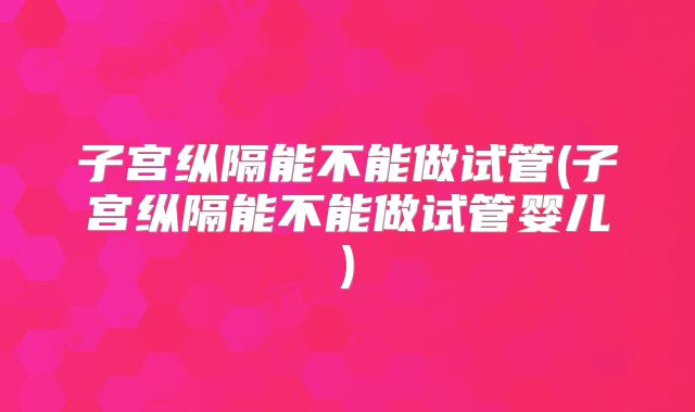 子宫纵隔能不能做试管(子宫纵隔能不能做试管婴儿)