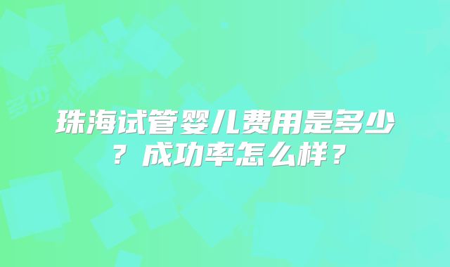 珠海试管婴儿费用是多少?成功率怎么样?