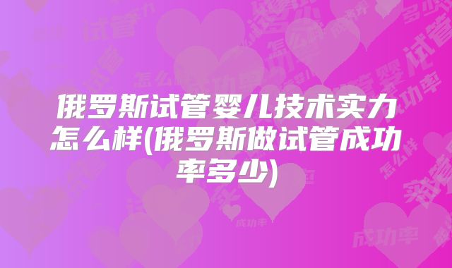 俄罗斯试管婴儿技术实力怎么样(俄罗斯做试管成功率多少)
