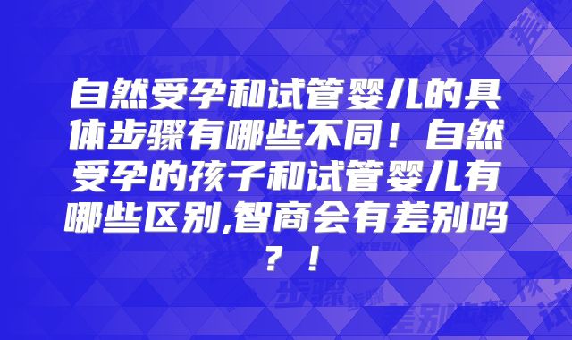 自然受孕和试管婴儿的具体步骤有哪些不同!自然受孕的孩子和试管婴儿有哪些区别,智商会有差别吗?!