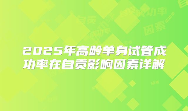 2025年高龄单身试管成功率在自贡影响因素详解
