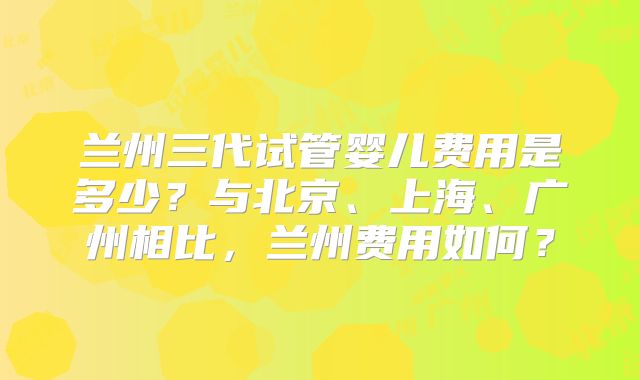 兰州三代试管婴儿费用是多少?与北京、上海、广州相比,兰州费用如何?