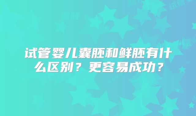 试管婴儿囊胚和鲜胚有什么区别？更容易成功？