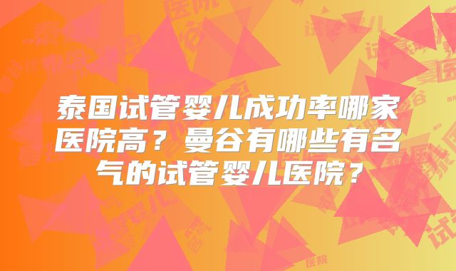 泰国试管婴儿成功率哪家医院高？曼谷有哪些有名气的试管婴儿医院？